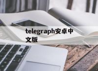 [telegraph安卓中文版]telegraph安卓中文版怎么注冊(cè)