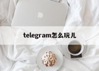 [telegram怎么玩兒]telegram現(xiàn)在怎么用