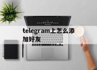 [telegram上怎么添加好友]telegram怎么通過鏈接加好友