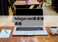 [telegeram安卓加速器]Telegram加速器哪個好用