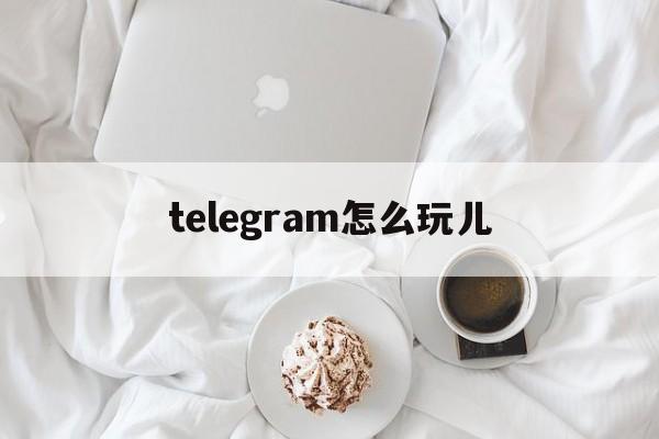 [telegram怎么玩兒]telegram現在怎么用