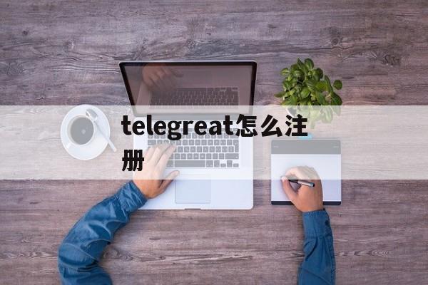 [telegreat怎么注冊]telegreat蘋果版怎么注冊