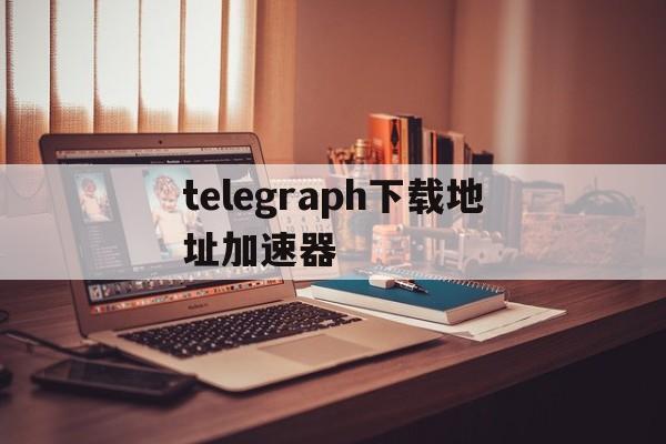 [telegraph下載地址加速器]telegraph app download