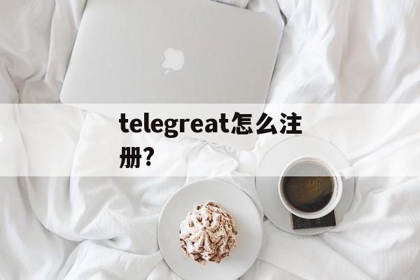 [telegreat怎么注冊?]telegreat怎么注冊登錄蘋果