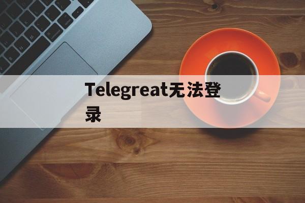 [Telegreat無法登錄]telegram無法登陸怎么辦