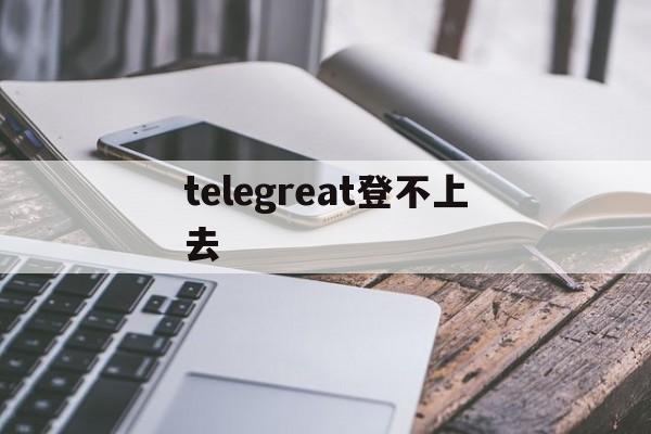 [telegreat登不上去]telegram無法登陸怎么辦